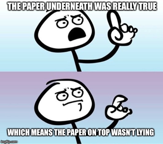 Wait a minute!  Never mind. | THE PAPER UNDERNEATH WAS REALLY TRUE WHICH MEANS THE PAPER ON TOP WASN’T LYING | image tagged in wait a minute never mind | made w/ Imgflip meme maker