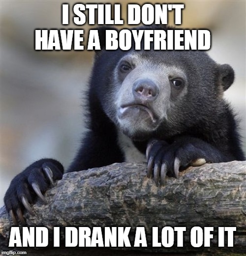 Confession Bear Meme | I STILL DON'T HAVE A BOYFRIEND AND I DRANK A LOT OF IT | image tagged in memes,confession bear | made w/ Imgflip meme maker
