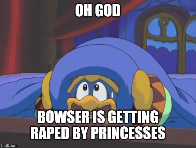 Scared Dedede | OH GOD BOWSER IS GETTING **PED BY PRINCESSES | image tagged in scared dedede | made w/ Imgflip meme maker