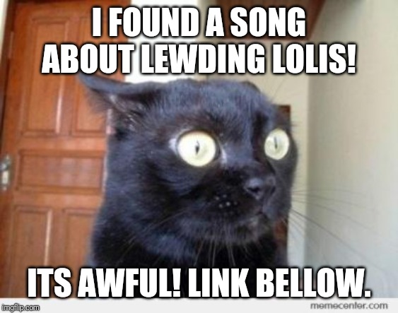Scared Cat | I FOUND A SONG ABOUT LEWDING LOLIS! ITS AWFUL! LINK BELLOW. | image tagged in scared cat | made w/ Imgflip meme maker