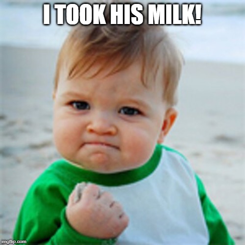 Fist Pump baby | I TOOK HIS MILK! | image tagged in fist pump baby | made w/ Imgflip meme maker