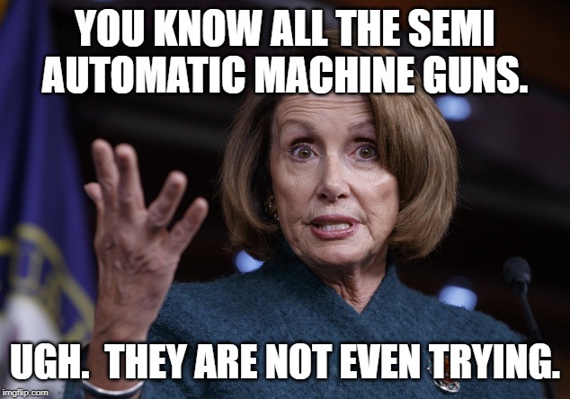 Good old Nancy Pelosi | YOU KNOW ALL THE SEMI AUTOMATIC MACHINE GUNS. UGH.  THEY ARE NOT EVEN TRYING. | image tagged in good old nancy pelosi | made w/ Imgflip meme maker