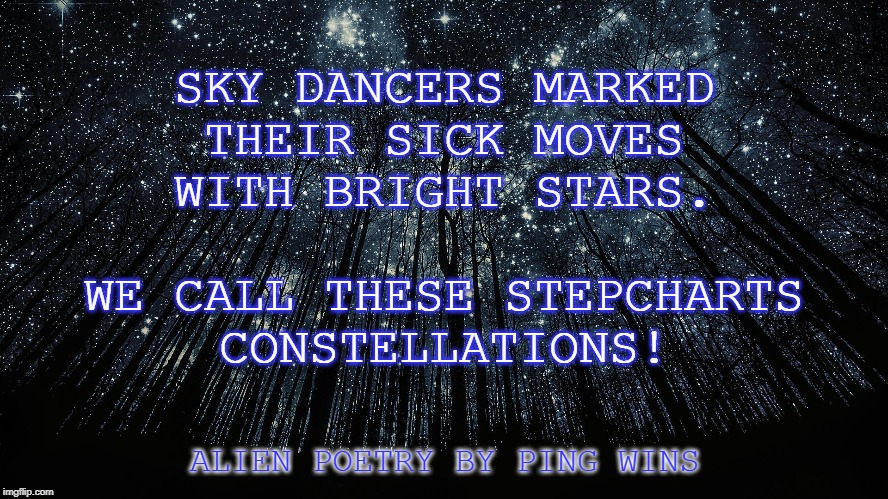 Starry Sky | SKY DANCERS MARKED
THEIR SICK MOVES
WITH BRIGHT STARS.
 
WE CALL THESE STEPCHARTS
CONSTELLATIONS! ALIEN POETRY BY PING WINS | image tagged in starry sky | made w/ Imgflip meme maker