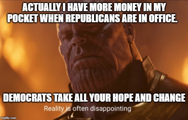 Reality is often dissapointing | ACTUALLY I HAVE MORE MONEY IN MY POCKET WHEN REPUBLICANS ARE IN OFFICE. DEMOCRATS TAKE ALL YOUR HOPE AND CHANGE | image tagged in reality is often dissapointing | made w/ Imgflip meme maker