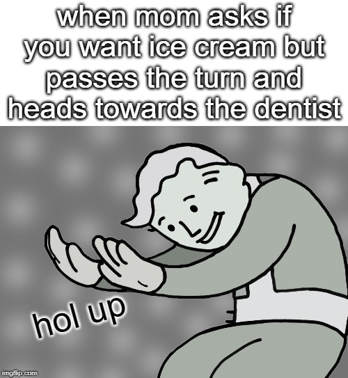 Hol up | when mom asks if you want ice cream but passes the turn and heads towards the dentist; hol up | image tagged in hol up | made w/ Imgflip meme maker