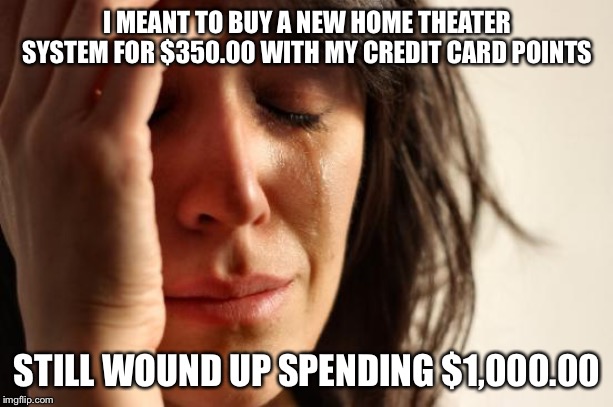 First World Problems | I MEANT TO BUY A NEW HOME THEATER SYSTEM FOR $350.00 WITH MY CREDIT CARD POINTS; STILL WOUND UP SPENDING $1,000.00 | image tagged in memes,first world problems | made w/ Imgflip meme maker