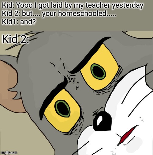 Unsettled Tom | Kid: Yooo I got laid by my teacher yesterday
Kid 2: but.... your homeschooled.....
Kid1: and? Kid 2: | image tagged in memes,unsettled tom | made w/ Imgflip meme maker