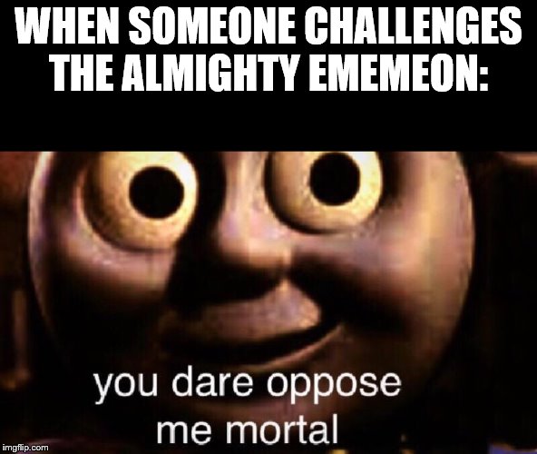 You dare oppose me mortal | WHEN SOMEONE CHALLENGES THE ALMIGHTY EMEMEON: | image tagged in you dare oppose me mortal | made w/ Imgflip meme maker