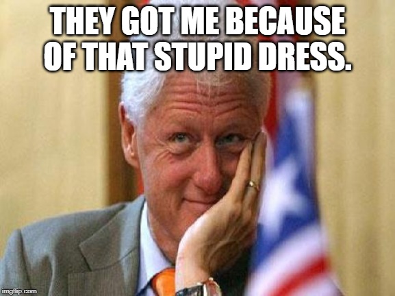 smiling bill clinton | THEY GOT ME BECAUSE OF THAT STUPID DRESS. | image tagged in smiling bill clinton | made w/ Imgflip meme maker