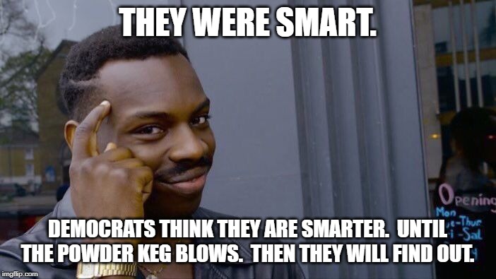 Roll Safe Think About It Meme | THEY WERE SMART. DEMOCRATS THINK THEY ARE SMARTER.  UNTIL THE POWDER KEG BLOWS.  THEN THEY WILL FIND OUT. | image tagged in memes,roll safe think about it | made w/ Imgflip meme maker