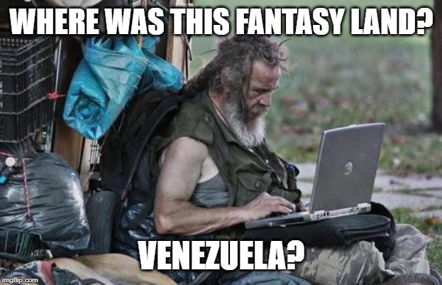 Homeless_PC | WHERE WAS THIS FANTASY LAND? VENEZUELA? | image tagged in homeless_pc | made w/ Imgflip meme maker