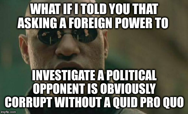 Matrix Morpheus Meme | WHAT IF I TOLD YOU THAT ASKING A FOREIGN POWER TO INVESTIGATE A POLITICAL OPPONENT IS OBVIOUSLY CORRUPT WITHOUT A QUID PRO QUO | image tagged in memes,matrix morpheus | made w/ Imgflip meme maker