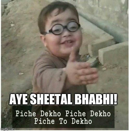 Piche Dekho Piche Dekho Piche to Dekho | AYE SHEETAL BHABHI! | image tagged in piche dekho piche dekho piche to dekho | made w/ Imgflip meme maker