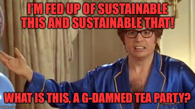 Honestly | I’M FED UP OF SUSTAINABLE THIS AND SUSTAINABLE THAT! WHAT IS THIS, A G-DAMNED TEA PARTY? | image tagged in honestly | made w/ Imgflip meme maker