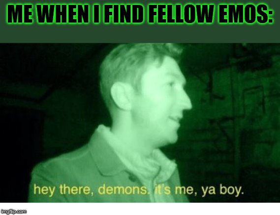 Hey There Demons | ME WHEN I FIND FELLOW EMOS: | image tagged in hey there demons | made w/ Imgflip meme maker