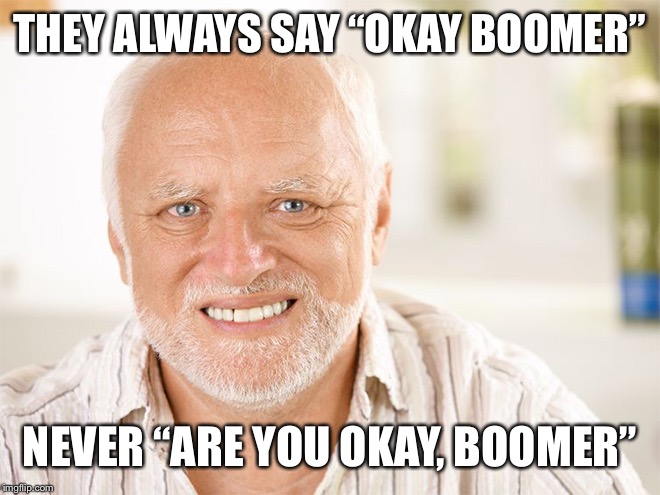 Awkward smiling old man | THEY ALWAYS SAY “OKAY BOOMER”; NEVER “ARE YOU OKAY, BOOMER” | image tagged in awkward smiling old man | made w/ Imgflip meme maker