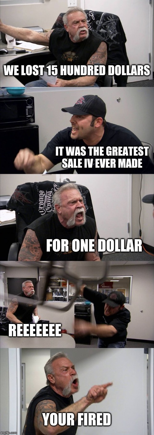 American Chopper Argument | WE LOST 15 HUNDRED DOLLARS; IT WAS THE GREATEST SALE IV EVER MADE; FOR ONE DOLLAR; REEEEEEE; YOUR FIRED | image tagged in memes,american chopper argument | made w/ Imgflip meme maker
