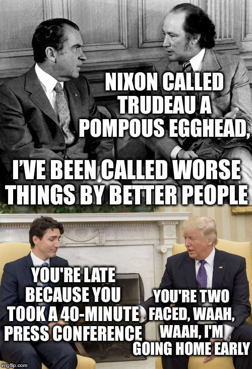 Modern Day Republican Snowflakes | NIXON CALLED TRUDEAU A POMPOUS EGGHEAD, I’VE BEEN CALLED WORSE THINGS BY BETTER PEOPLE; YOU'RE LATE BECAUSE YOU TOOK A 40-MINUTE PRESS CONFERENCE; YOU'RE TWO FACED, WAAH, WAAH, I'M GOING HOME EARLY | image tagged in trump,trudeao,nixon,humor,nato | made w/ Imgflip meme maker