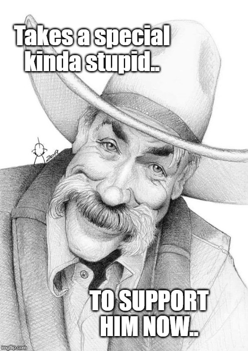 I dunno but,.. | Takes a special kinda stupid.. TO SUPPORT HIM NOW.. | image tagged in shortbus | made w/ Imgflip meme maker