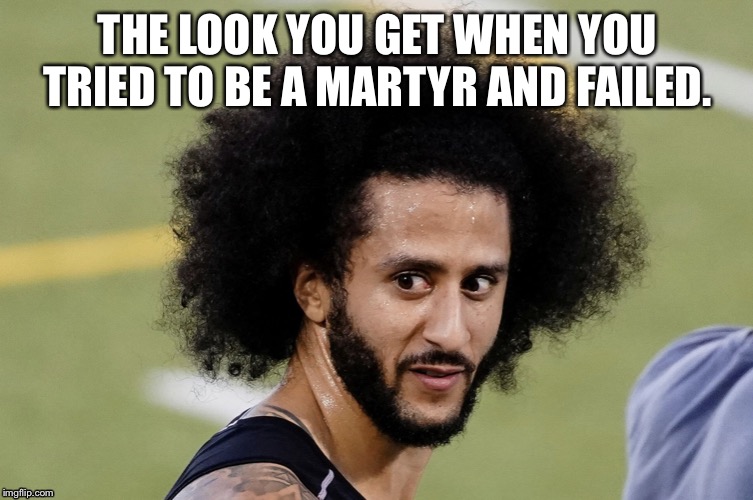 Kaepernick | THE LOOK YOU GET WHEN YOU TRIED TO BE A MARTYR AND FAILED. | image tagged in kaepernick,idiot,dummy,football,special kind of stupid,stupid people | made w/ Imgflip meme maker