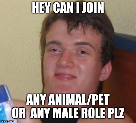 10 Guy | HEY CAN I JOIN; ANY ANIMAL/PET
OR  ANY MALE ROLE PLZ | image tagged in memes,10 guy | made w/ Imgflip meme maker