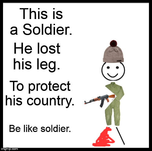 Be Like Bill | This is a Soldier. He lost his leg. To protect his country. Be like soldier. | image tagged in memes,be like bill | made w/ Imgflip meme maker