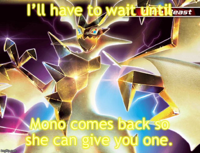 Hd necrozma | I’ll have to wait until Mono comes back so she can give you one. | image tagged in hd necrozma | made w/ Imgflip meme maker