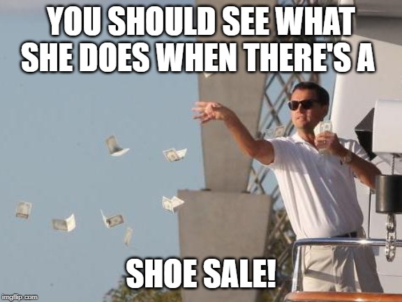 Leonardo DiCaprio throwing Money  | YOU SHOULD SEE WHAT SHE DOES WHEN THERE'S A SHOE SALE! | image tagged in leonardo dicaprio throwing money | made w/ Imgflip meme maker