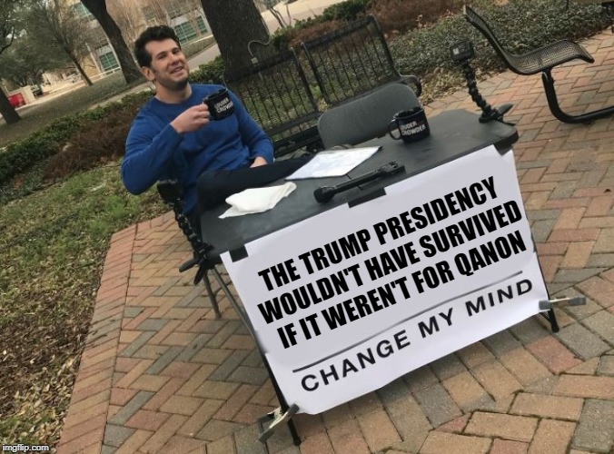 Change my mind Crowder | THE TRUMP PRESIDENCY WOULDN'T HAVE SURVIVED IF IT WEREN'T FOR QANON | image tagged in change my mind crowder | made w/ Imgflip meme maker