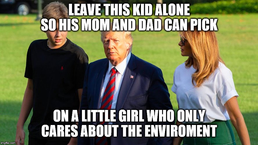 Trump angry | LEAVE THIS KID ALONE SO HIS MOM AND DAD CAN PICK; ON A LITTLE GIRL WHO ONLY CARES ABOUT THE ENVIROMENT | image tagged in trump angry | made w/ Imgflip meme maker