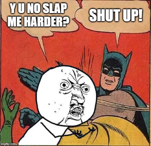 Y U NO SLAP ME HARDER? SHUT UP! | made w/ Imgflip meme maker