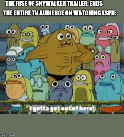 I gotta get outta here spongebob | THE RISE OF SKYWALKER TRAILER: ENDS; THE ENTIRE TV AUDIENCE ON WATCHING ESPN: | image tagged in i gotta get outta here spongebob | made w/ Imgflip meme maker