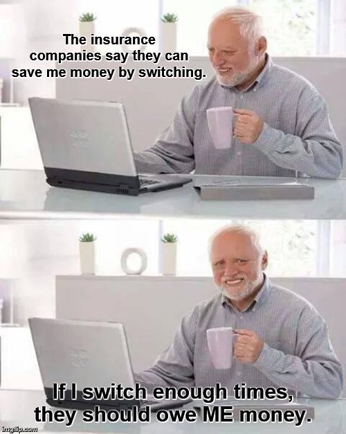 That's not how it works. | The insurance companies say they can save me money by switching. If I switch enough times, they should owe ME money. | image tagged in memes,hide the pain harold,insurance,car insurance,commercials,that's not how this works | made w/ Imgflip meme maker