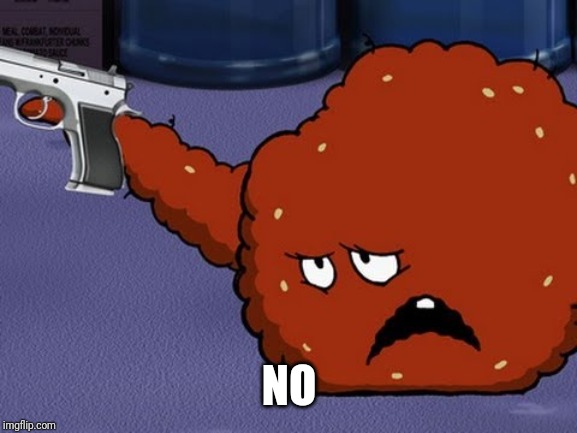 Meatwad with a gun | NO | image tagged in meatwad with a gun | made w/ Imgflip meme maker
