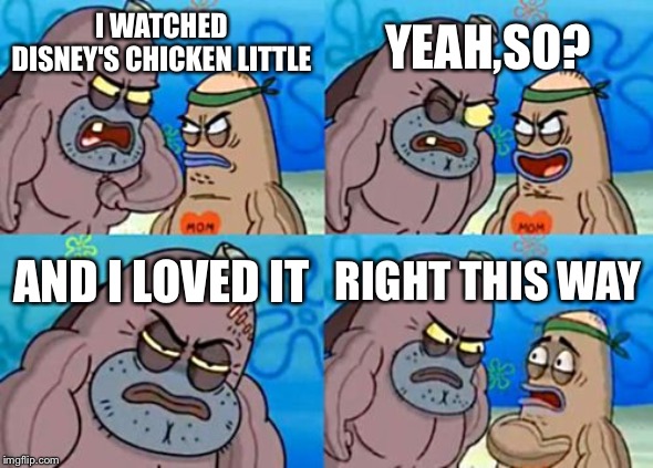 How Tough Are You Meme | YEAH,SO? I WATCHED DISNEY'S CHICKEN LITTLE; AND I LOVED IT; RIGHT THIS WAY | image tagged in memes,how tough are you | made w/ Imgflip meme maker