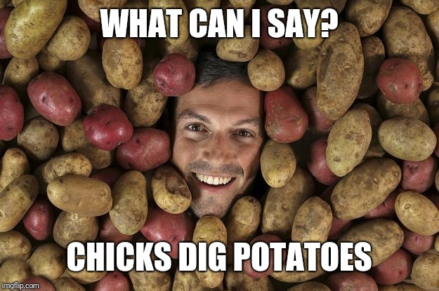 Potatoes lover | WHAT CAN I SAY? CHICKS DIG POTATOES | image tagged in potatoes lover | made w/ Imgflip meme maker
