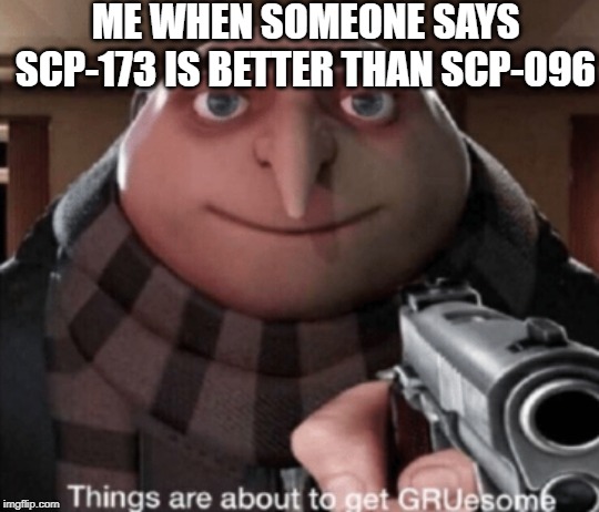 grusome | ME WHEN SOMEONE SAYS SCP-173 IS BETTER THAN SCP-096 | image tagged in grusome | made w/ Imgflip meme maker
