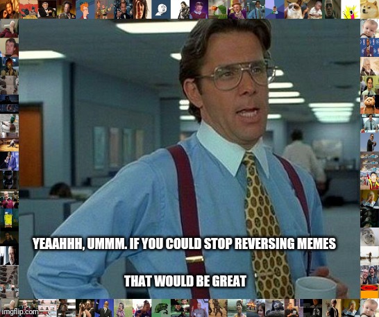 That Would Be Great Meme | YEAAHHH, UMMM. IF YOU COULD STOP REVERSING MEMES THAT WOULD BE GREAT | image tagged in memes,that would be great | made w/ Imgflip meme maker