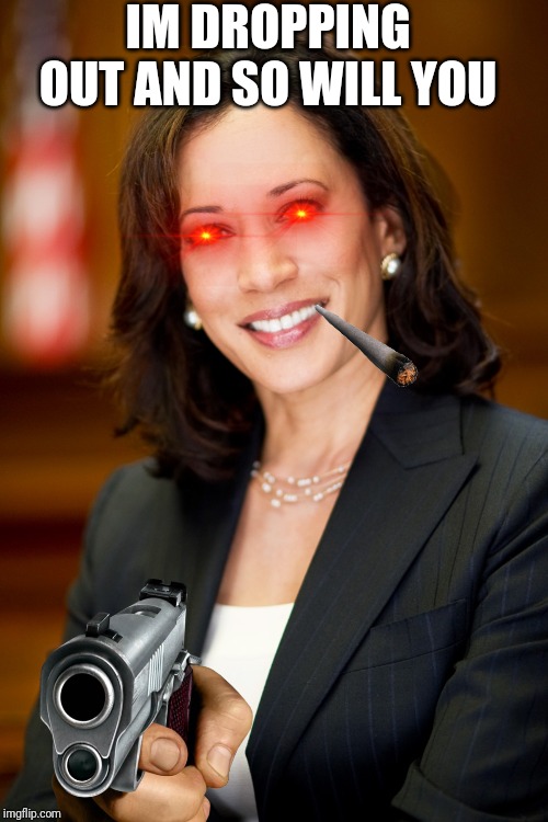 Kamala Harris | IM DROPPING OUT AND SO WILL YOU | image tagged in kamala harris | made w/ Imgflip meme maker