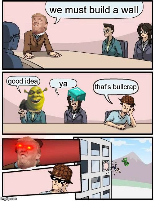 Boardroom Meeting Suggestion | we must build a wall; good idea; ya; that's bullcrap | image tagged in memes,boardroom meeting suggestion | made w/ Imgflip meme maker