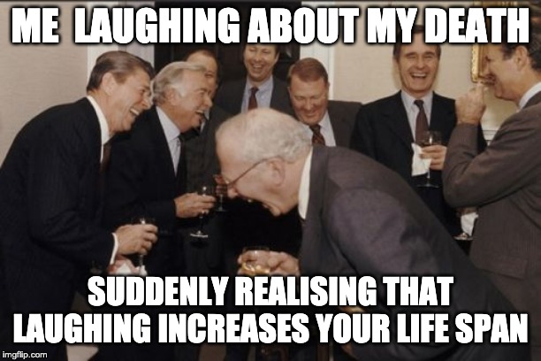 Laughing Men In Suits Meme | ME  LAUGHING ABOUT MY DEATH; SUDDENLY REALISING THAT LAUGHING INCREASES YOUR LIFE SPAN | image tagged in memes,laughing men in suits | made w/ Imgflip meme maker