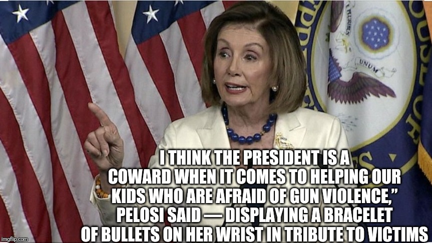 I THINK THE PRESIDENT IS A COWARD WHEN IT COMES TO HELPING OUR KIDS WHO ARE AFRAID OF GUN VIOLENCE,” PELOSI SAID — DISPLAYING A BRACELET OF BULLETS ON HER WRIST IN TRIBUTE TO VICTIMS | image tagged in pelosi,trump,coward,bullet | made w/ Imgflip meme maker