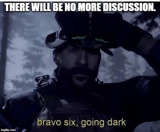 Bravo six going dark | THERE WILL BE NO MORE DISCUSSION. | image tagged in bravo six going dark | made w/ Imgflip meme maker