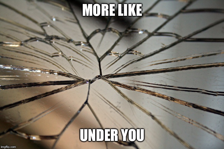Broken mirror | MORE LIKE UNDER YOU | image tagged in broken mirror | made w/ Imgflip meme maker