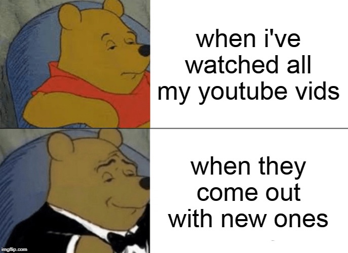 Tuxedo Winnie The Pooh Meme | when i've watched all my youtube vids; when they come out with new ones | image tagged in memes,tuxedo winnie the pooh | made w/ Imgflip meme maker