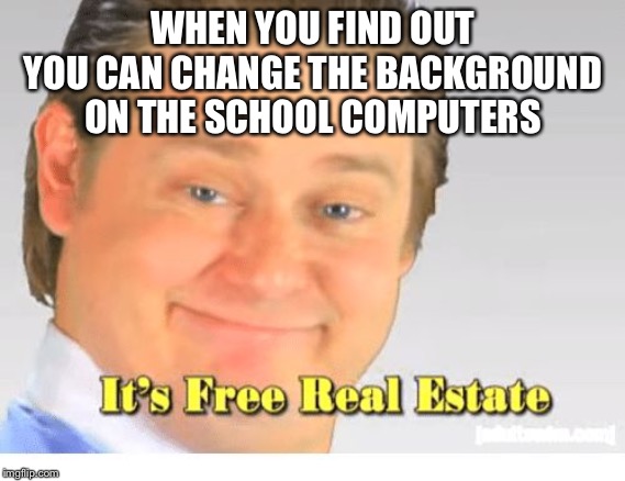 It's Free Real Estate | WHEN YOU FIND OUT YOU CAN CHANGE THE BACKGROUND ON THE SCHOOL COMPUTERS | image tagged in it's free real estate | made w/ Imgflip meme maker