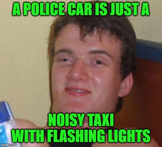 Sirens Blaring | A POLICE CAR IS JUST A; NOISY TAXI WITH FLASHING LIGHTS | image tagged in memes,10 guy,police,taxi driver,arrest | made w/ Imgflip meme maker
