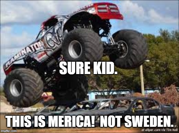 Monster Truck  | SURE KID. THIS IS MERICA!  NOT SWEDEN. | image tagged in monster truck | made w/ Imgflip meme maker