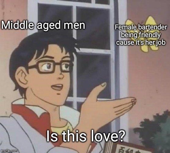 Is This A Pigeon Meme | Middle aged men; Female bartender being friendly cause it's her job; Is this love? | image tagged in memes,is this a pigeon | made w/ Imgflip meme maker