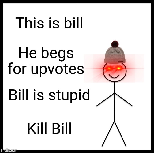 Be Like Bill Meme | This is bill; He begs for upvotes; Bill is stupid; Kill Bill | image tagged in memes,be like bill | made w/ Imgflip meme maker